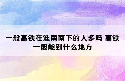 一般高铁在淮南南下的人多吗 高铁一般能到什么地方